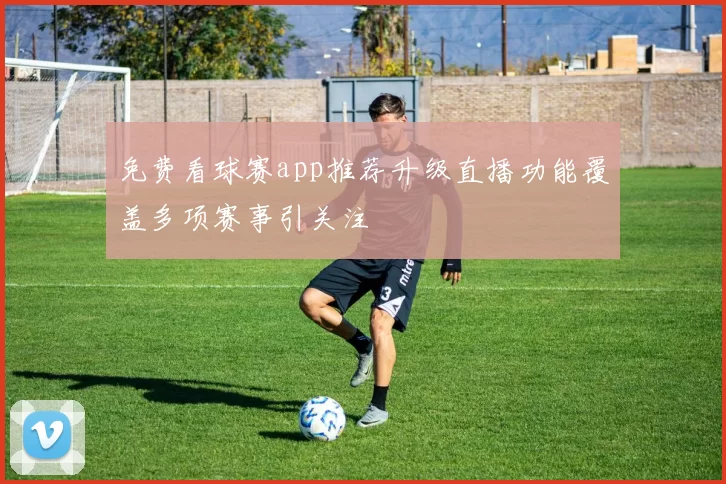 免费看球赛app推荐升级直播功能覆盖多项赛事引关注