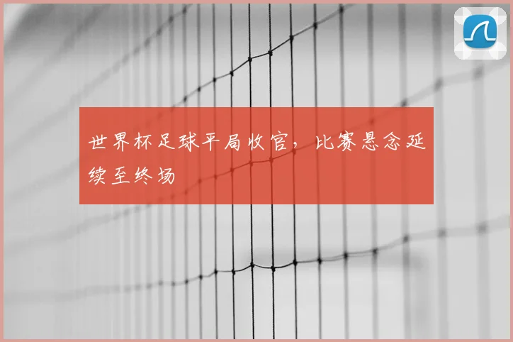 世界杯足球平局收官，比赛悬念延续至终场