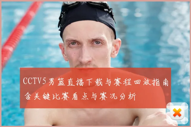 CCTV5男篮直播下载与赛程回放指南含关键比赛看点与赛况分析