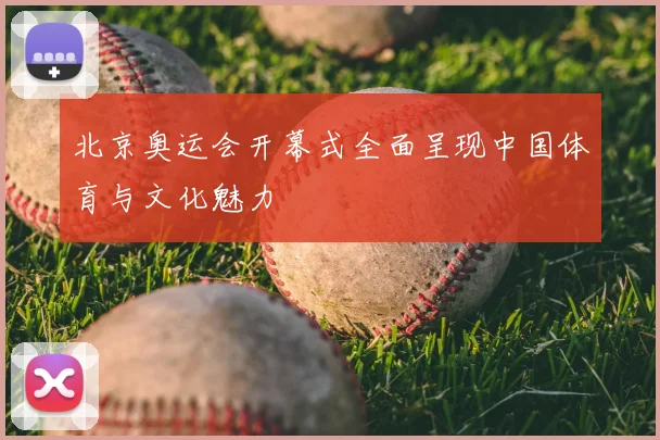 北京奥运会开幕式全面呈现中国体育与文化魅力