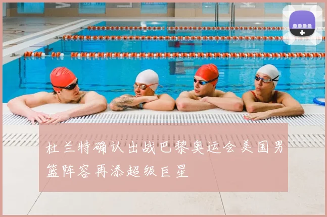 杜兰特确认出战巴黎奥运会美国男篮阵容再添超级巨星