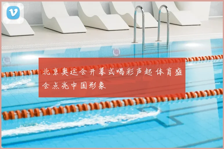 北京奥运会开幕式喝彩声起 体育盛会点亮中国形象