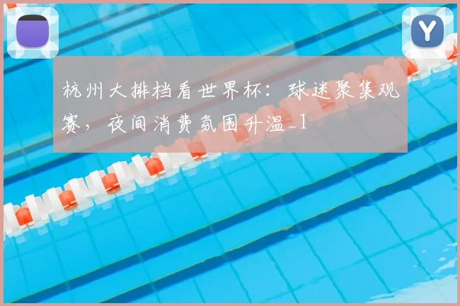 杭州大排档看世界杯：球迷聚集观赛，夜间消费氛围升温_1