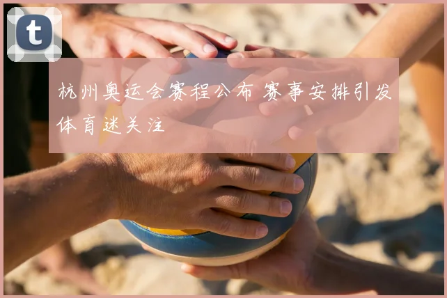 杭州奥运会赛程公布 赛事安排引发体育迷关注