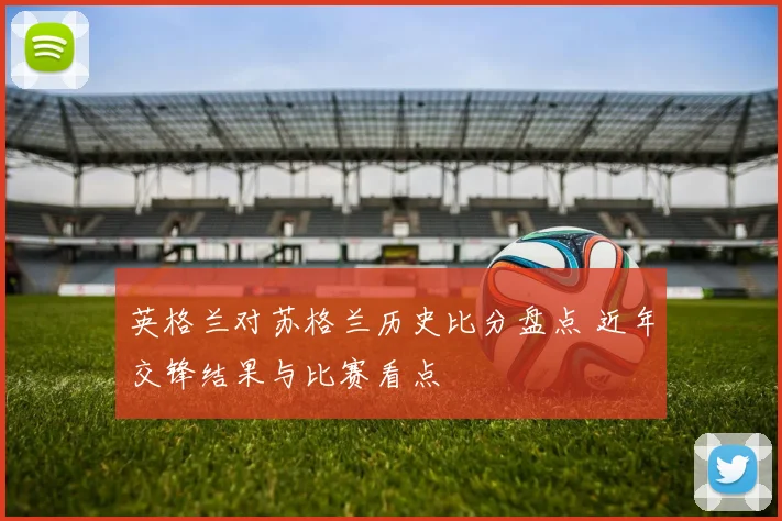 英格兰对苏格兰历史比分盘点 近年交锋结果与比赛看点