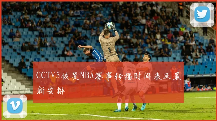 CCTV5恢复NBA赛事转播时间表及最新安排