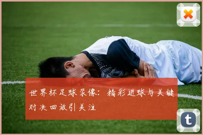 世界杯足球录像:精彩进球与关键对决回放引关注