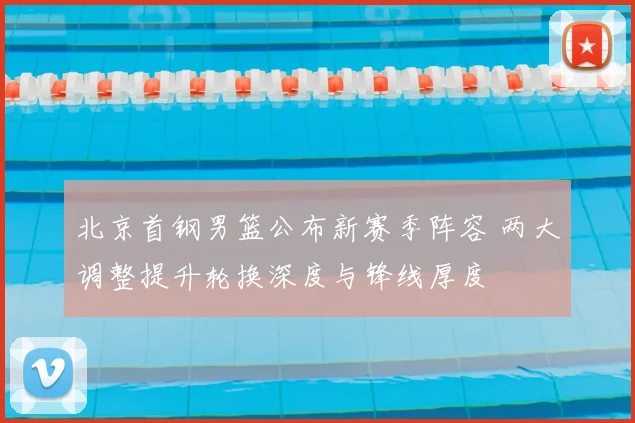 北京首钢男篮公布新赛季阵容 两大调整提升轮换深度与锋线厚度