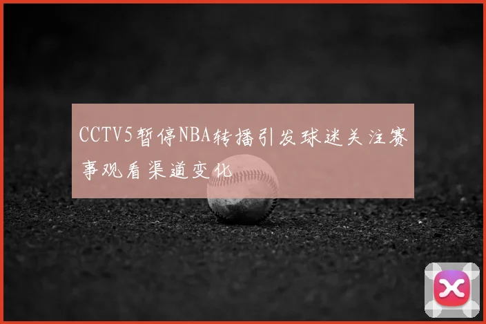 CCTV5暂停NBA转播引发球迷关注赛事观看渠道变化