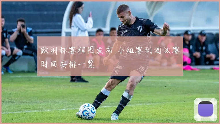 欧洲杯赛程图发布 小组赛到淘汰赛时间安排一览