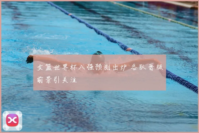 女篮世界杯八强预测出炉 各队晋级前景引关注