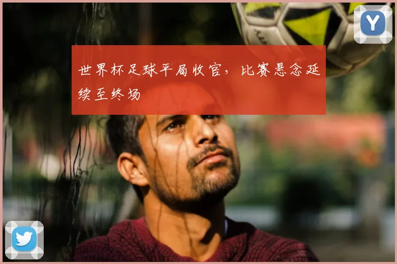 世界杯足球平局收官，比赛悬念延续至终场