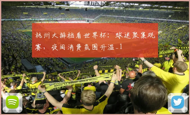 杭州大排档看世界杯:球迷聚集观赛,夜间消费氛围升温_1