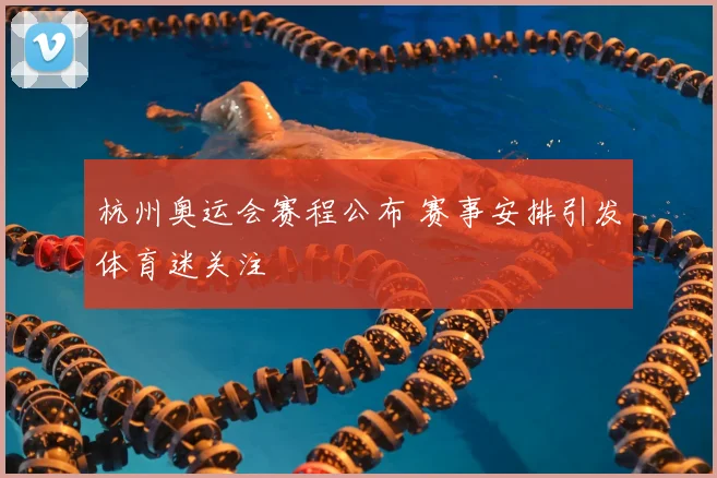 杭州奥运会赛程公布 赛事安排引发体育迷关注