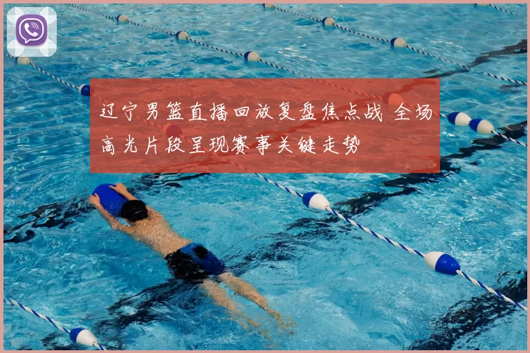 辽宁男篮直播回放复盘焦点战 全场高光片段呈现赛事关键走势