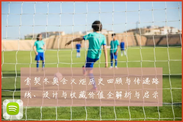 索契冬奥会火炬历史回顾与传递路线、设计与收藏价值全解析与启示