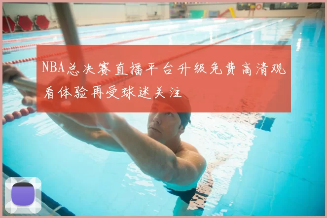 NBA总决赛直播平台升级免费高清观看体验再受球迷关注