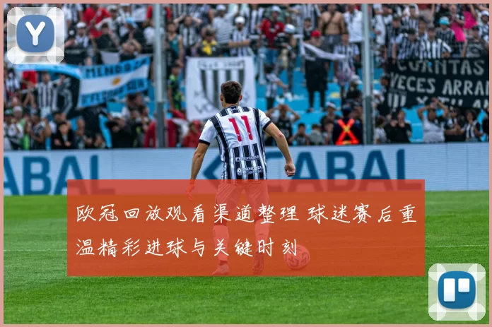 欧冠回放观看渠道整理 球迷赛后重温精彩进球与关键时刻