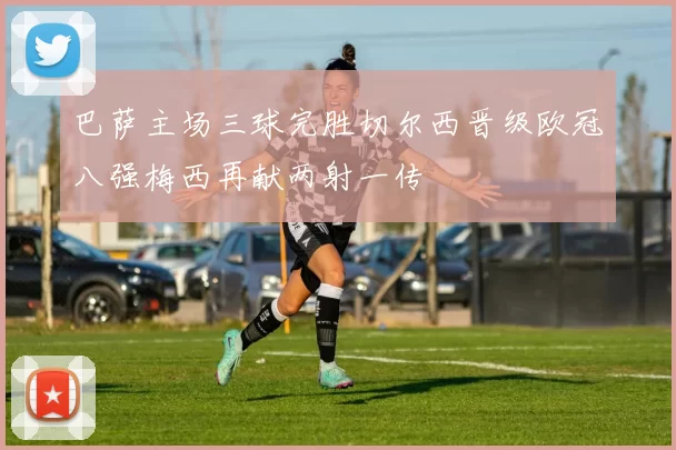 巴萨主场三球完胜切尔西晋级欧冠八强梅西再献两射一传