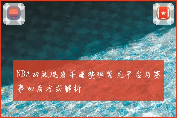 NBA回放观看渠道整理常见平台与赛事回看方式解析