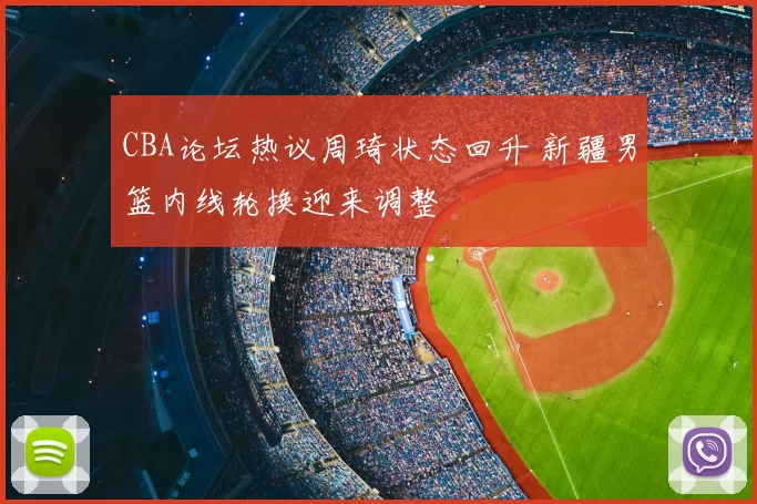CBA论坛热议周琦状态回升 新疆男篮内线轮换迎来调整