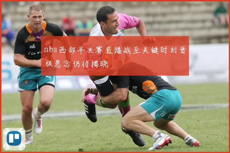 nba西部半决赛直播战至关键时刻晋级悬念仍待揭晓