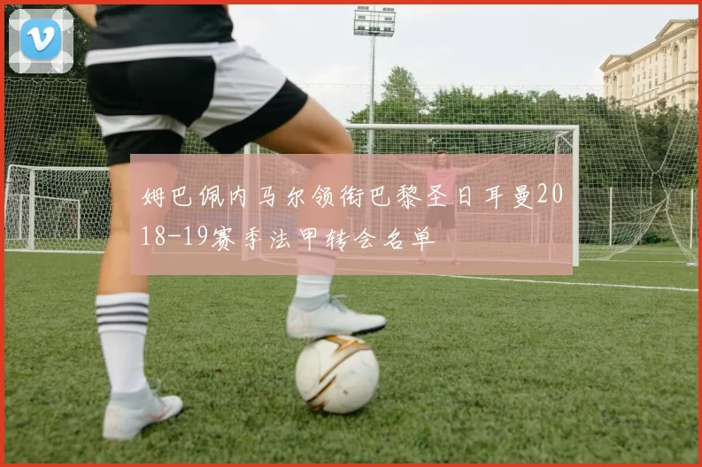 姆巴佩内马尔领衔巴黎圣日耳曼2018-19赛季法甲转会名单