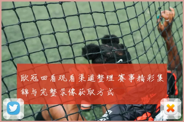 欧冠回看观看渠道整理 赛事精彩集锦与完整录像获取方式