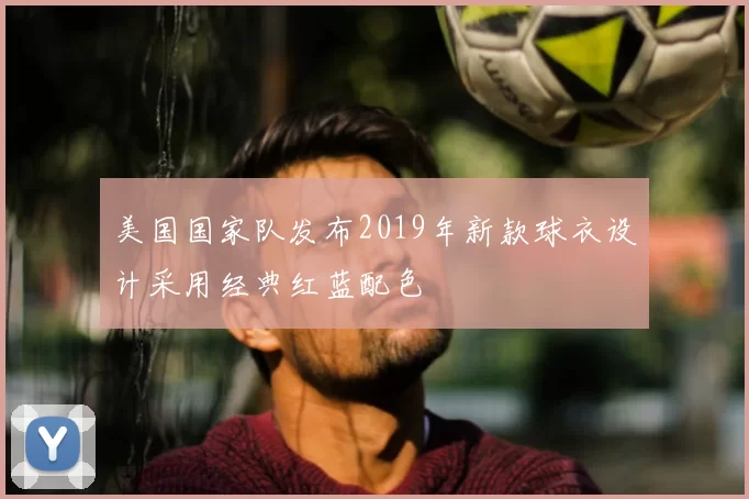 美国国家队发布2019年新款球衣设计采用经典红蓝配色