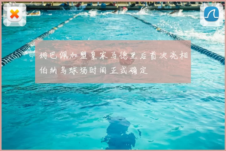 姆巴佩加盟皇家马德里后首次亮相伯纳乌球场时间正式确定