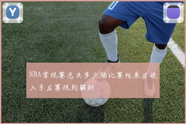 NBA常规赛总共多少场比赛结束后进入季后赛规则解析