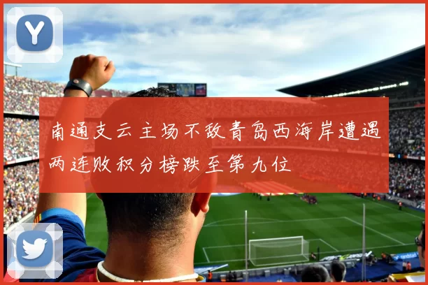 南通支云主场不敌青岛西海岸遭遇两连败积分榜跌至第九位