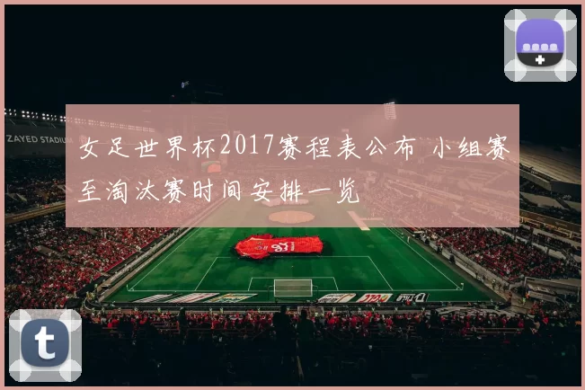 女足世界杯2017赛程表公布 小组赛至淘汰赛时间安排一览