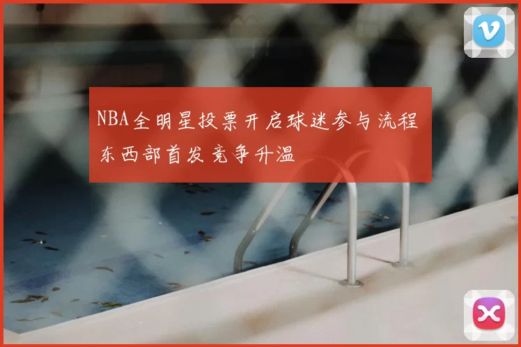 NBA全明星投票开启球迷参与流程 东西部首发竞争升温