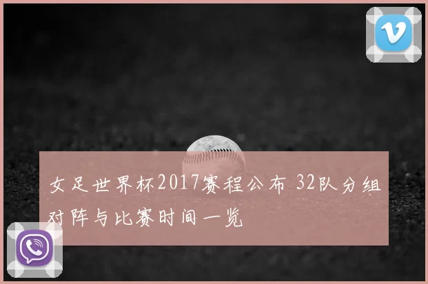 女足世界杯2017赛程公布 32队分组对阵与比赛时间一览