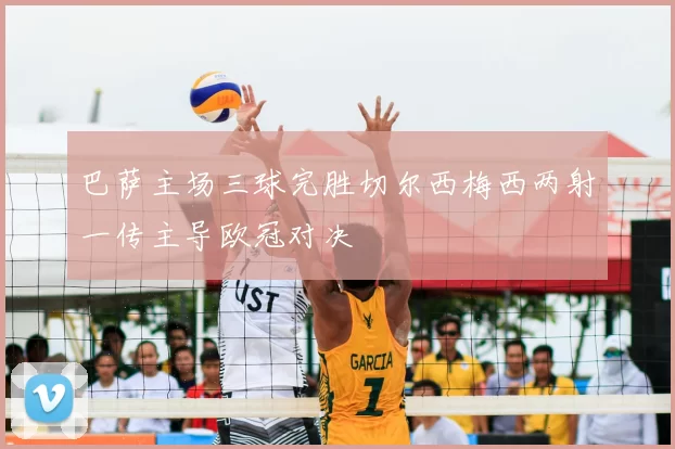 巴萨主场三球完胜切尔西梅西两射一传主导欧冠对决