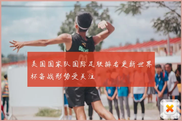 美国国家队国际足联排名更新世界杯备战形势受关注