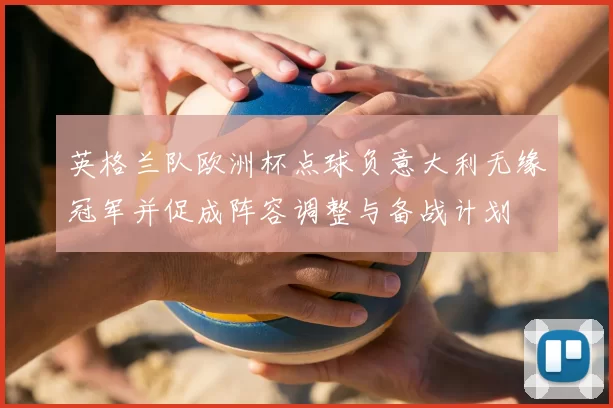 英格兰队欧洲杯点球负意大利无缘冠军并促成阵容调整与备战计划