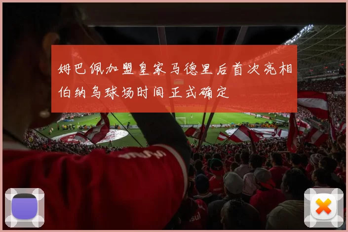 姆巴佩加盟皇家马德里后首次亮相伯纳乌球场时间正式确定