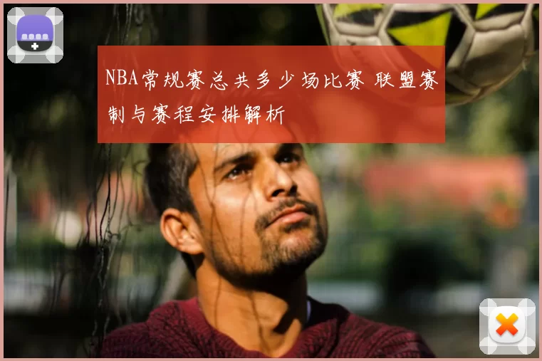 NBA常规赛总共多少场比赛 联盟赛制与赛程安排解析