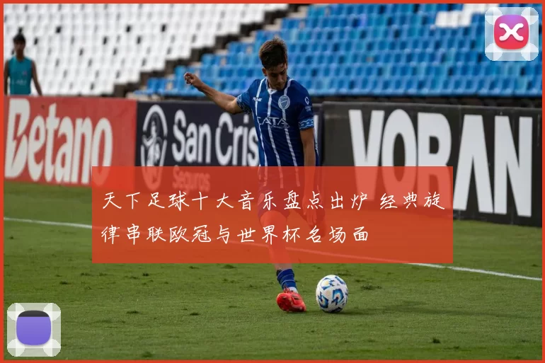 天下足球十大音乐盘点出炉 经典旋律串联欧冠与世界杯名场面