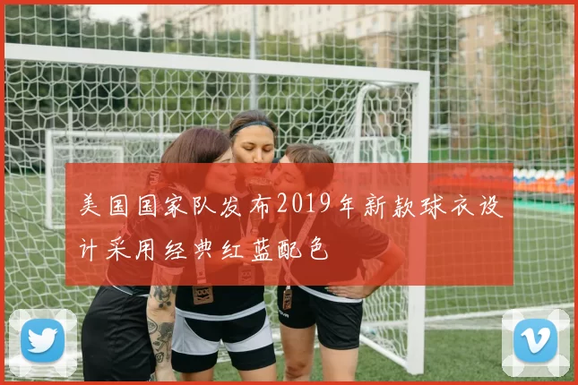 美国国家队发布2019年新款球衣设计采用经典红蓝配色