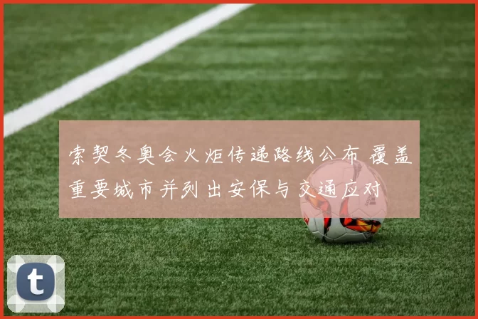 索契冬奥会火炬传递路线公布 覆盖重要城市并列出安保与交通应对