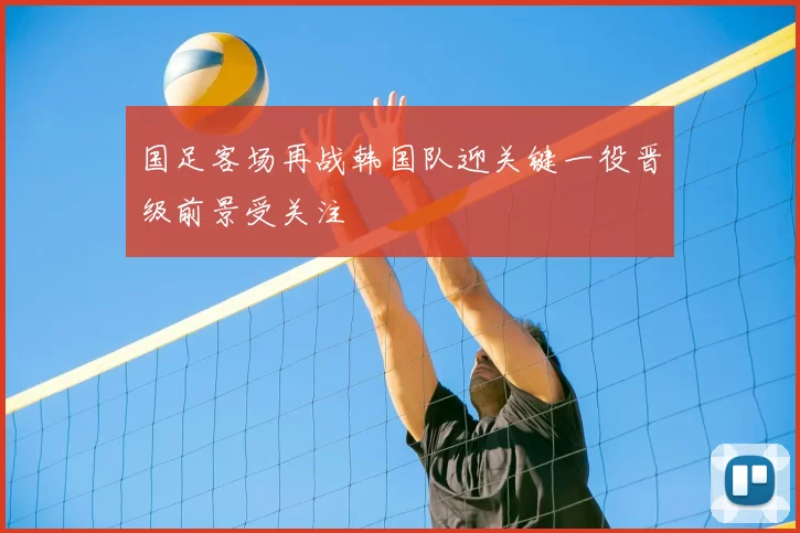 国足客场再战韩国队迎关键一役晋级前景受关注