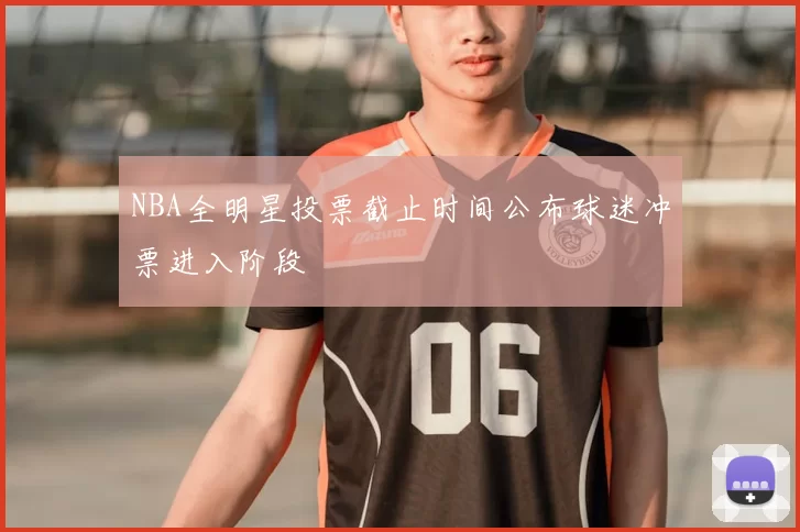 NBA全明星投票截止时间公布球迷冲票进入阶段