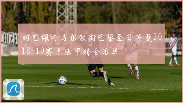 姆巴佩内马尔领衔巴黎圣日耳曼2018-19赛季法甲转会名单